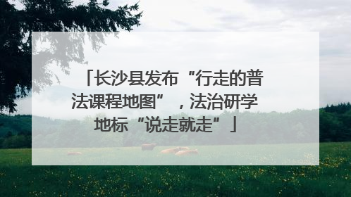 长沙县发布“行走的普法课程地图”，法治研学地标“说走就走”