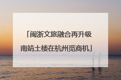 闽浙文旅融合再升级 南靖土楼在杭州觅商机