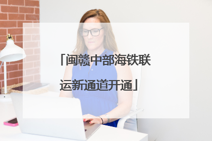 闽赣中部海铁联运新通道开通
