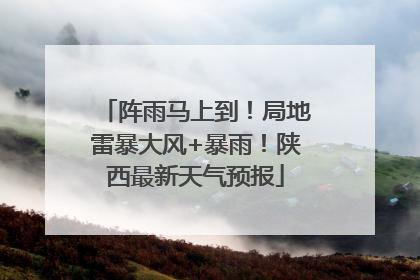 阵雨马上到！局地雷暴大风+暴雨！陕西最新天气预报