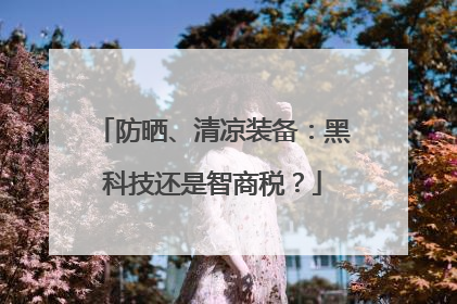 防晒、清凉装备：黑科技还是智商税？