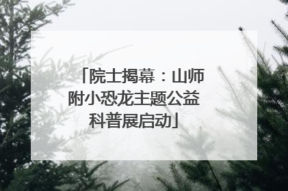院士揭幕：山师附小恐龙主题公益科普展启动