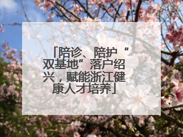 陪诊、陪护“双基地”落户绍兴，赋能浙江健康人才培养
