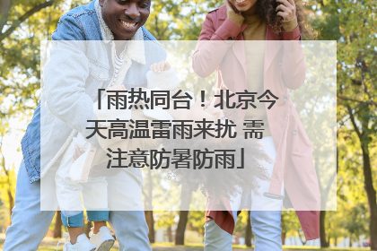 雨热同台！北京今天高温雷雨来扰 需注意防暑防雨