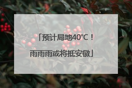预计局地40℃！雨雨雨或将抵安徽