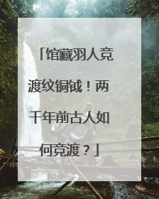馆藏羽人竞渡纹铜钺！两千年前古人如何竞渡？
