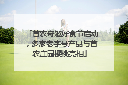 首农奇趣好食节启动，多家老字号产品与首农庄园樱桃亮相