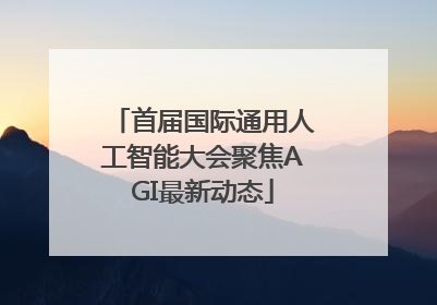 首届国际通用人工智能大会聚焦AGI最新动态