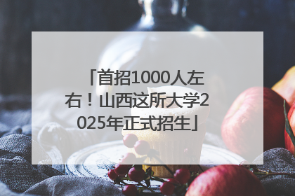首招1000人左右！山西这所大学2025年正式招生