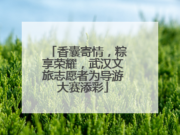 香囊寄情，粽享荣耀，武汉文旅志愿者为导游大赛添彩