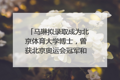 马琳拟录取成为北京体育大学博士，曾获北京奥运会冠军和4次世界杯冠军