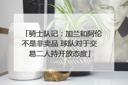 骑士队记：加兰和阿伦不是非卖品 球队对于交易二人持开放态度