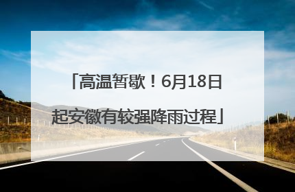 高温暂歇！6月18日起安徽有较强降雨过程