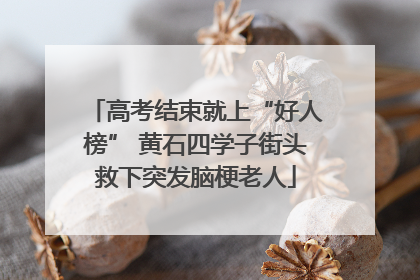 高考结束就上“好人榜” 黄石四学子街头救下突发脑梗老人