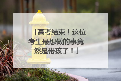 高考结束！这位考生最想做的事竟然是带孩子！