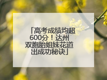 高考成绩均超600分！达州双胞胎姐妹花道出成功秘诀