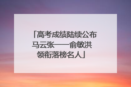 高考成绩陆续公布 马云张一一俞敏洪领衔落榜名人