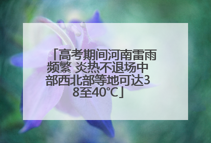 高考期间河南雷雨频繁 炎热不退场中部西北部等地可达38至40℃
