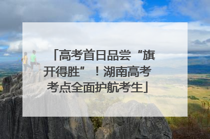高考首日品尝“旗开得胜”！湖南高考考点全面护航考生