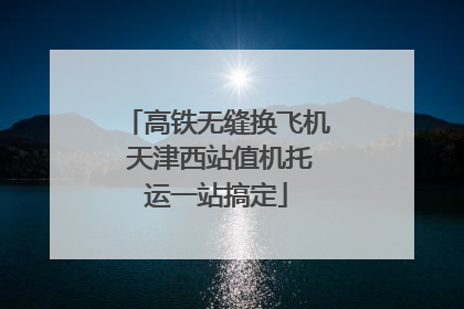 高铁无缝换飞机 天津西站值机托运一站搞定