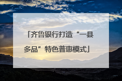 齐鲁银行打造“一县多品”特色普惠模式