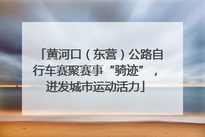 黄河口（东营）公路自行车赛聚赛事“骑迹”，迸发城市运动活力