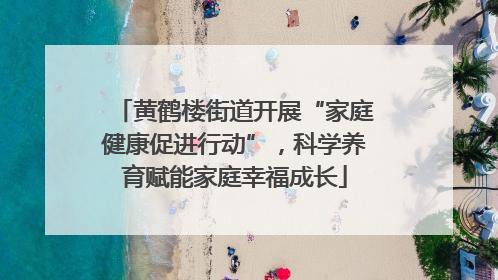 黄鹤楼街道开展“家庭健康促进行动”，科学养育赋能家庭幸福成长