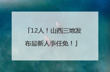 12人！山西三地发布最新人事任免！
