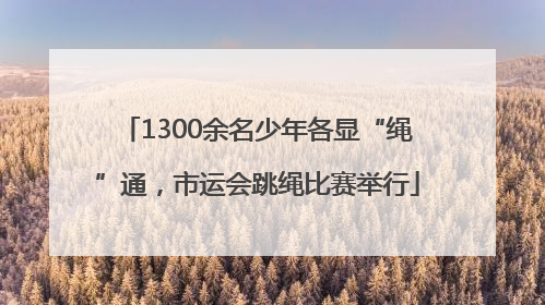 1300余名少年各显“绳”通，市运会跳绳比赛举行