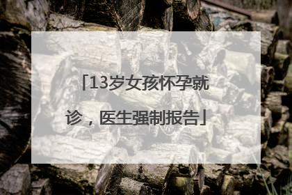 13岁女孩怀孕就诊，医生强制报告
