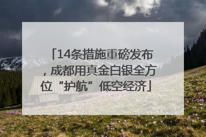 14条措施重磅发布，成都用真金白银全方位“护航”低空经济