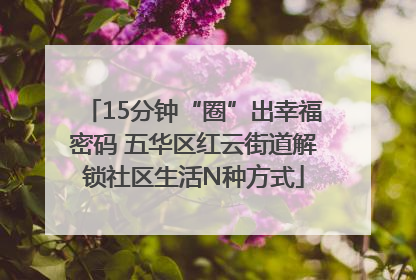 15分钟“圈”出幸福密码 五华区红云街道解锁社区生活N种方式