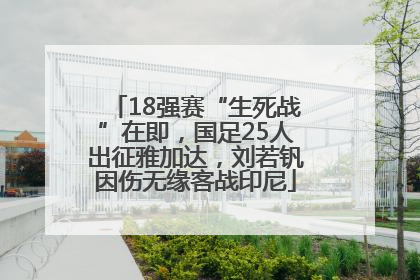 18强赛“生死战”在即，国足25人出征雅加达，刘若钒因伤无缘客战印尼