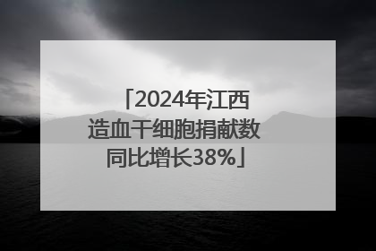 2024年江西造血干细胞捐献数同比增长38%