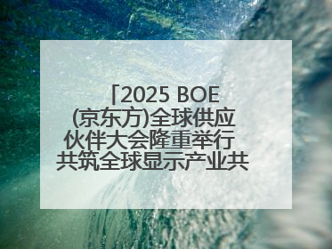 2025 BOE(京东方)全球供应伙伴大会隆重举行 共筑全球显示产业共生共赢新格局