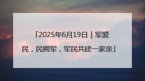 2025年6月19日｜军爱民，民拥军，军民共建一家亲