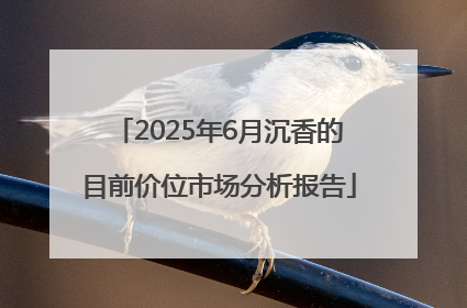 2025年6月沉香的目前价位市场分析报告