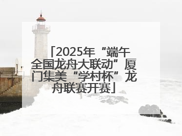 2025年“端午全国龙舟大联动”厦门集美“学村杯”龙舟联赛开赛