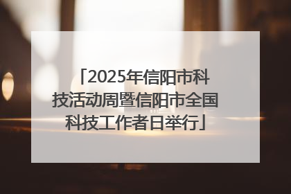 2025年信阳市科技活动周暨信阳市全国科技工作者日举行
