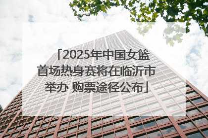 2025年中国女篮首场热身赛将在临沂市举办 购票途径公布