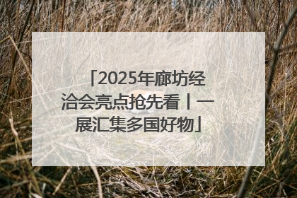 2025年廊坊经洽会亮点抢先看丨一展汇集多国好物