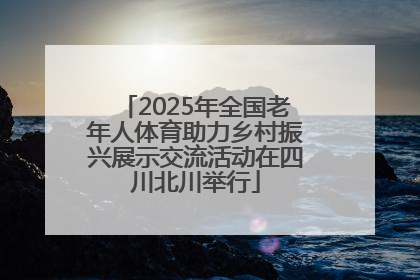 2025年全国老年人体育助力乡村振兴展示交流活动在四川北川举行