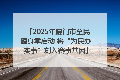 2025年厦门市全民健身季启动 将“为民办实事”刻入赛事基因