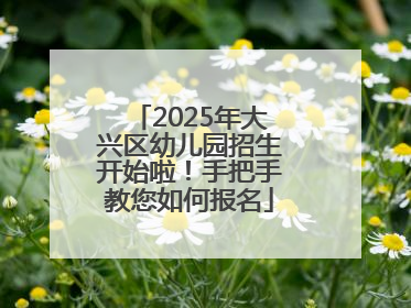 2025年大兴区幼儿园招生开始啦！手把手教您如何报名