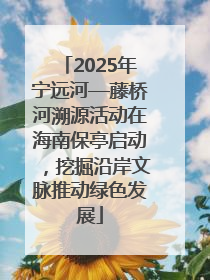 2025年宁远河—藤桥河溯源活动在海南保亭启动，挖掘沿岸文脉推动绿色发展