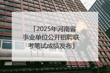 2025年河南省事业单位公开招聘联考笔试成绩发布