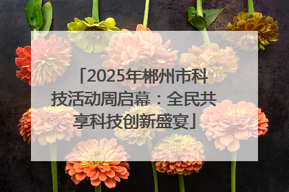 2025年郴州市科技活动周启幕：全民共享科技创新盛宴