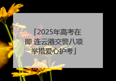2025年高考在即 连云港交警八项举措爱心护考