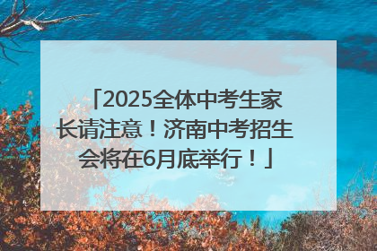 2025全体中考生家长请注意！济南中考招生会将在6月底举行！
