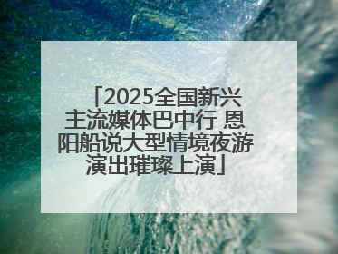 2025全国新兴主流媒体巴中行 恩阳船说大型情境夜游演出璀璨上演